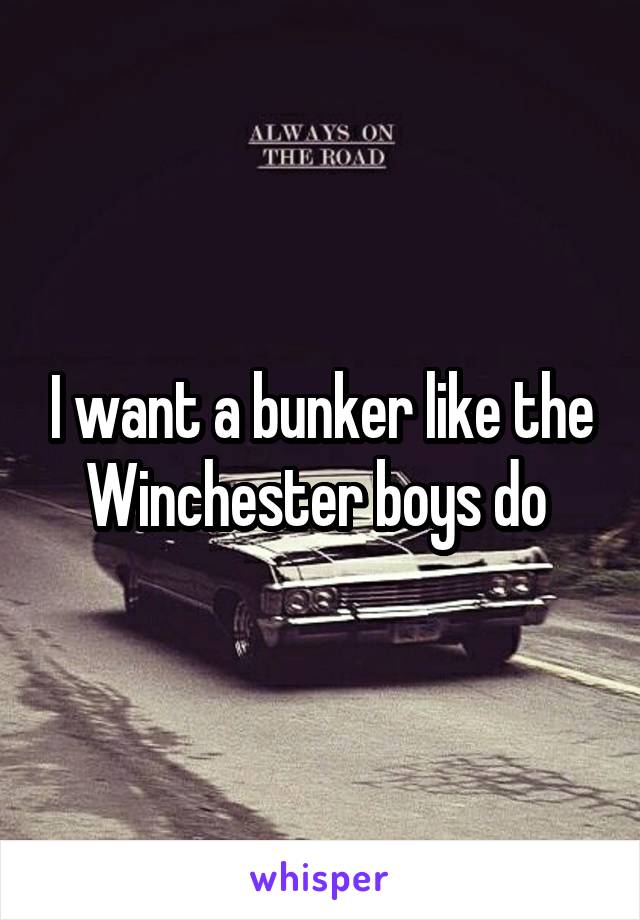 I want a bunker like the Winchester boys do 