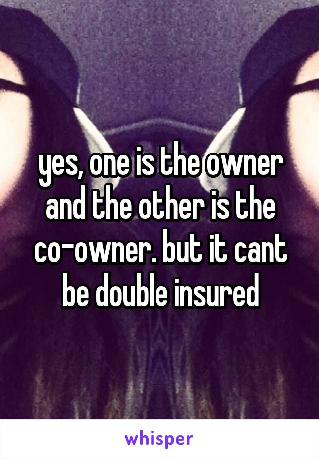 yes, one is the owner and the other is the co-owner. but it cant be double insured