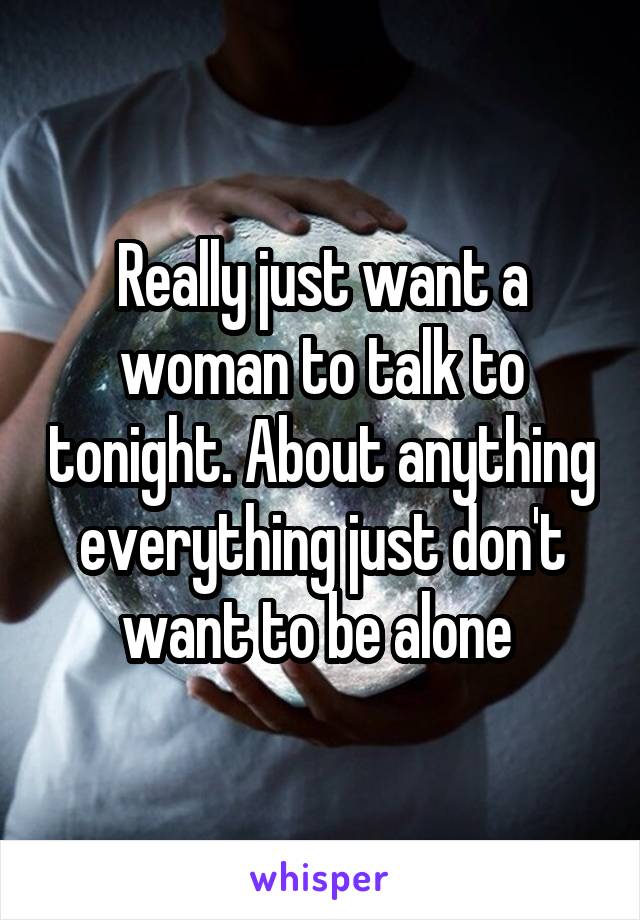 Really just want a woman to talk to tonight. About anything everything just don't want to be alone 
