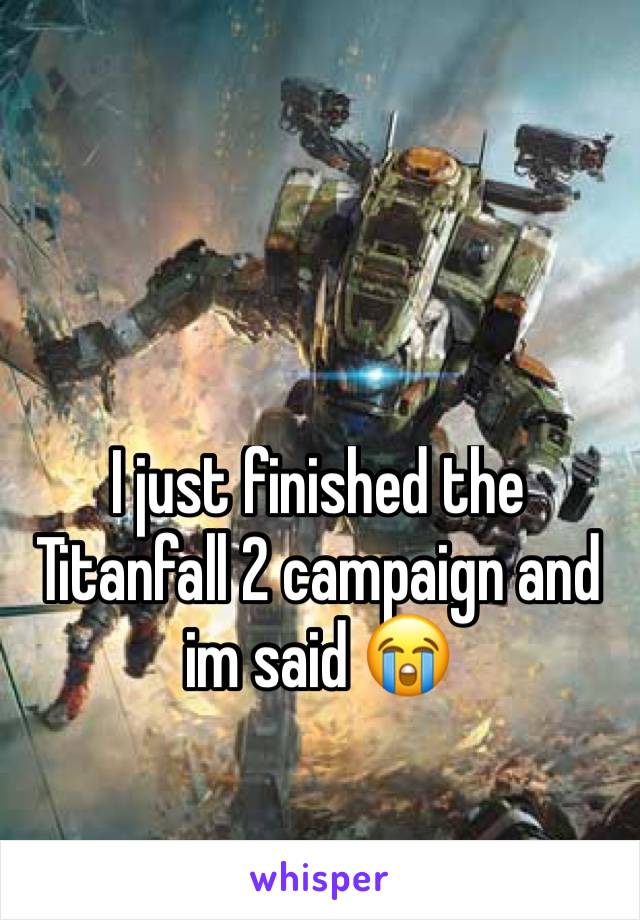 I just finished the Titanfall 2 campaign and im said ðŸ˜­