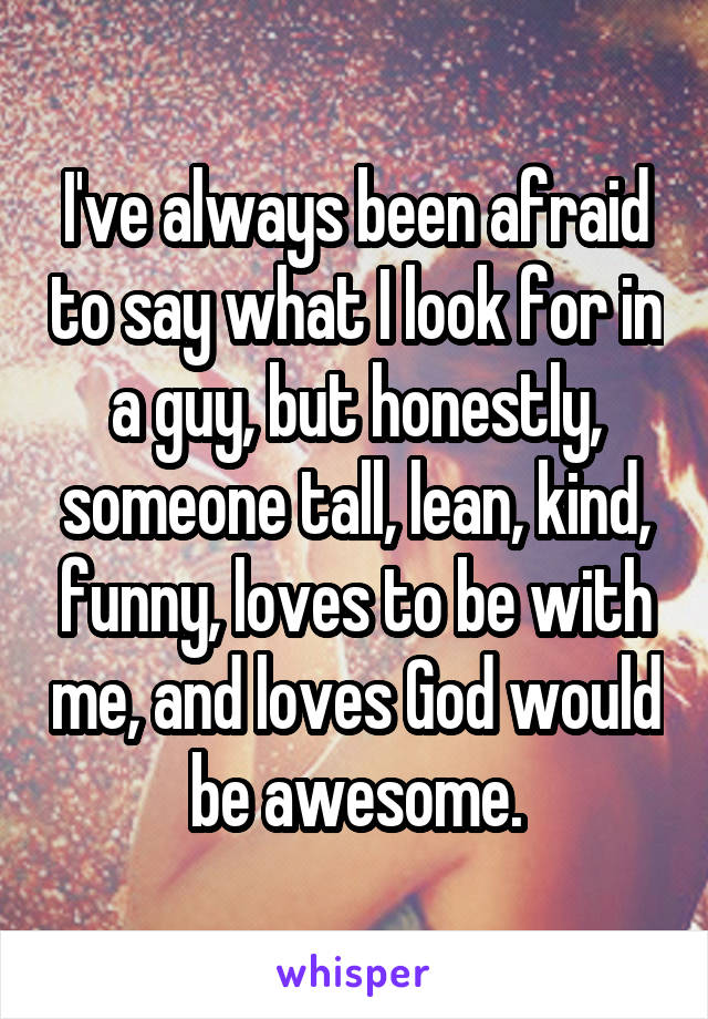 I've always been afraid to say what I look for in a guy, but honestly, someone tall, lean, kind, funny, loves to be with me, and loves God would be awesome.