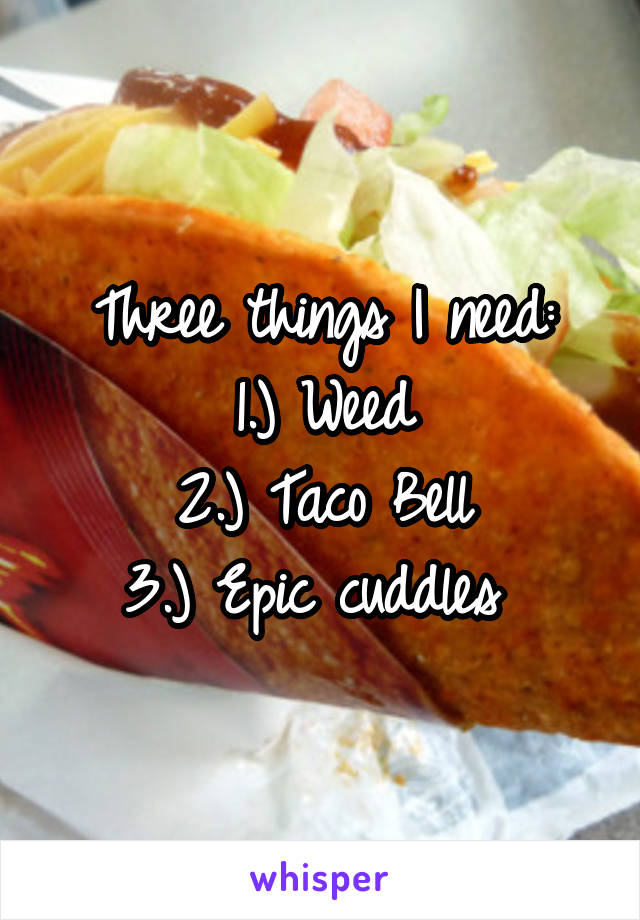 Three things I need:
1.) Weed
2.) Taco Bell
3.) Epic cuddles 