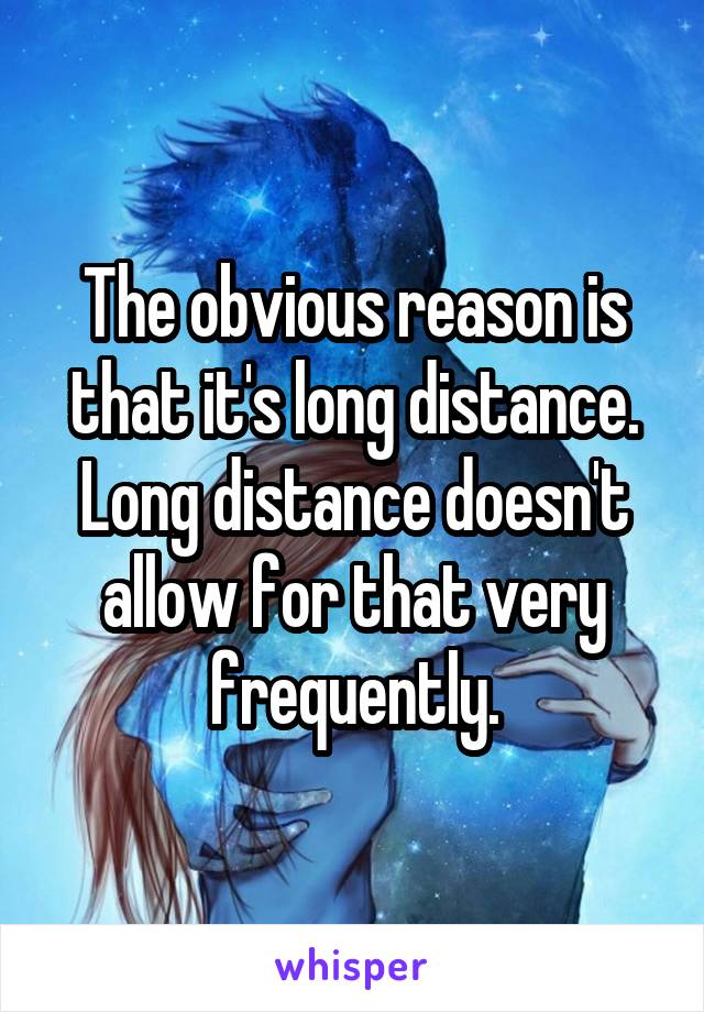 The obvious reason is that it's long distance. Long distance doesn't allow for that very frequently.