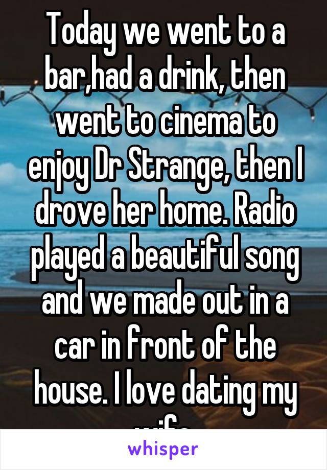 Today we went to a bar,had a drink, then went to cinema to enjoy Dr Strange, then I drove her home. Radio played a beautiful song and we made out in a car in front of the house. I love dating my wife.