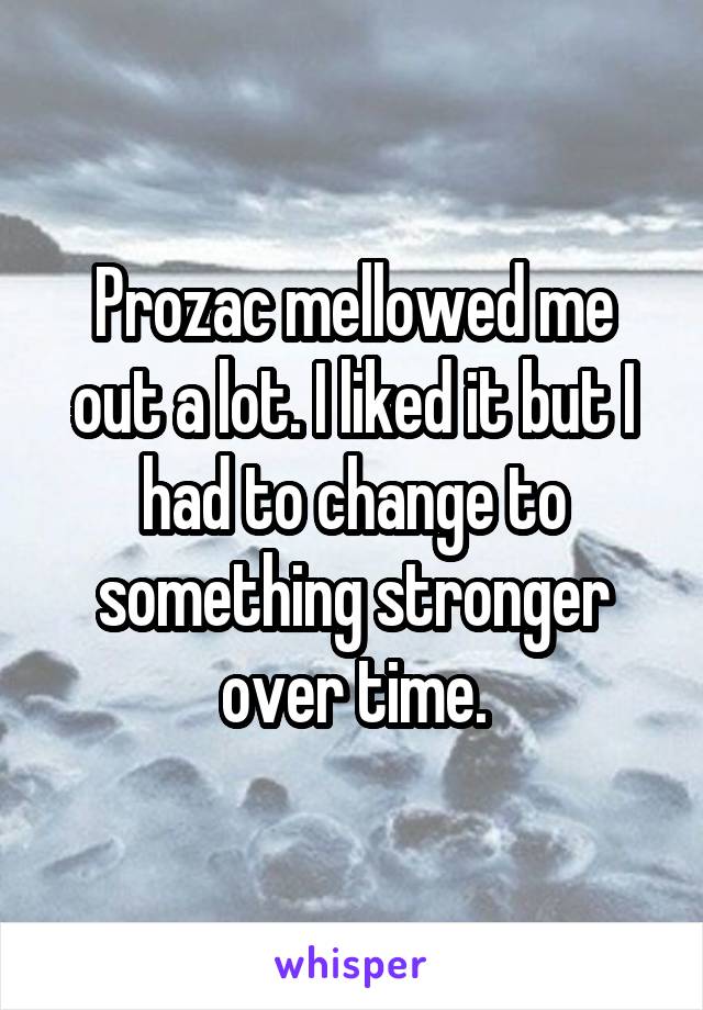 Prozac mellowed me out a lot. I liked it but I had to change to something stronger over time.
