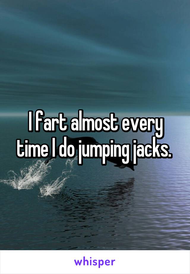 I fart almost every time I do jumping jacks. 