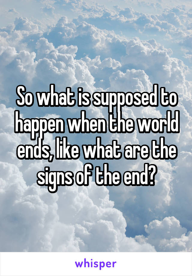 So what is supposed to happen when the world ends, like what are the signs of the end?