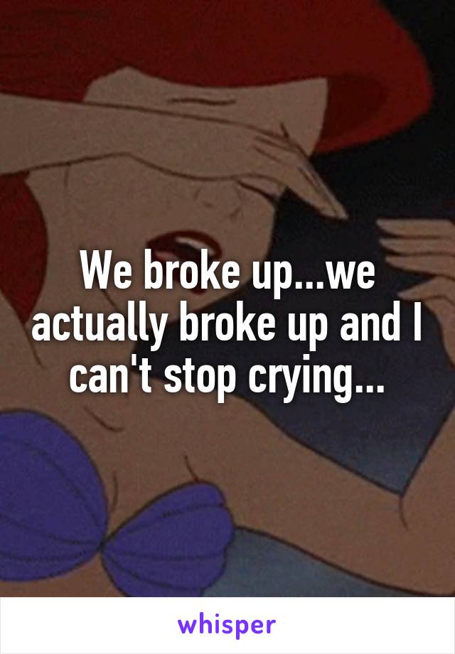We broke up...we actually broke up and I can't stop crying...