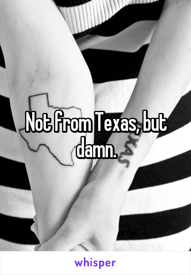 Not from Texas, but damn.