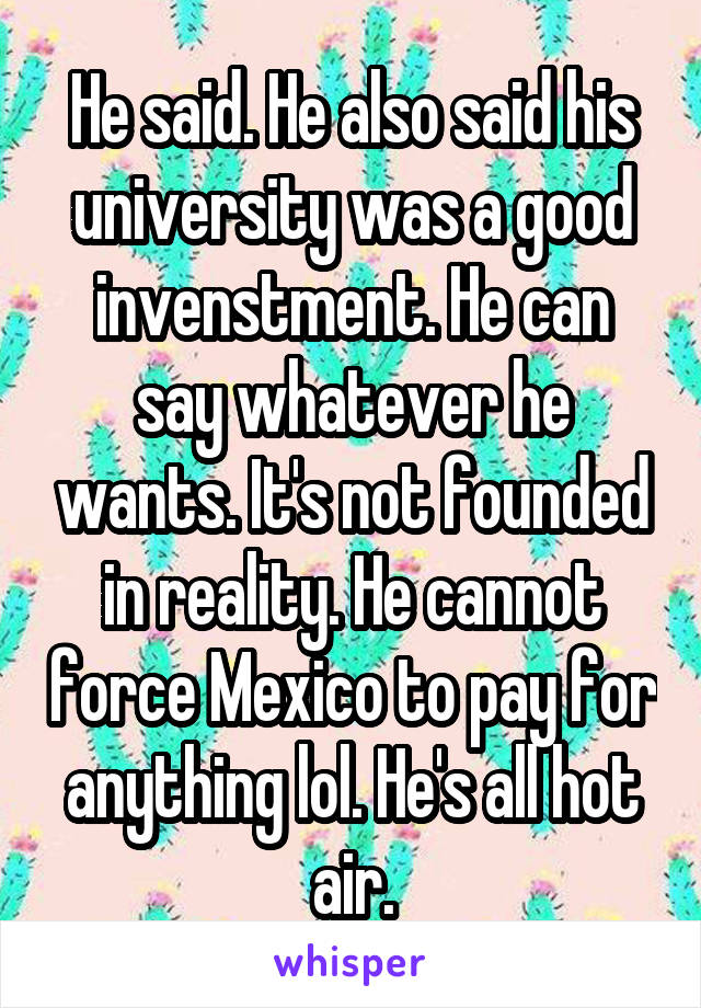 He said. He also said his university was a good invenstment. He can say whatever he wants. It's not founded in reality. He cannot force Mexico to pay for anything lol. He's all hot air.