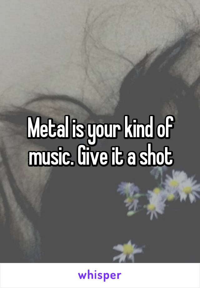 Metal is your kind of music. Give it a shot