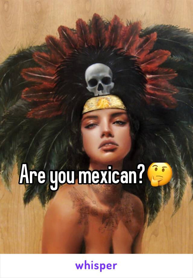 Are you mexican?🤔
