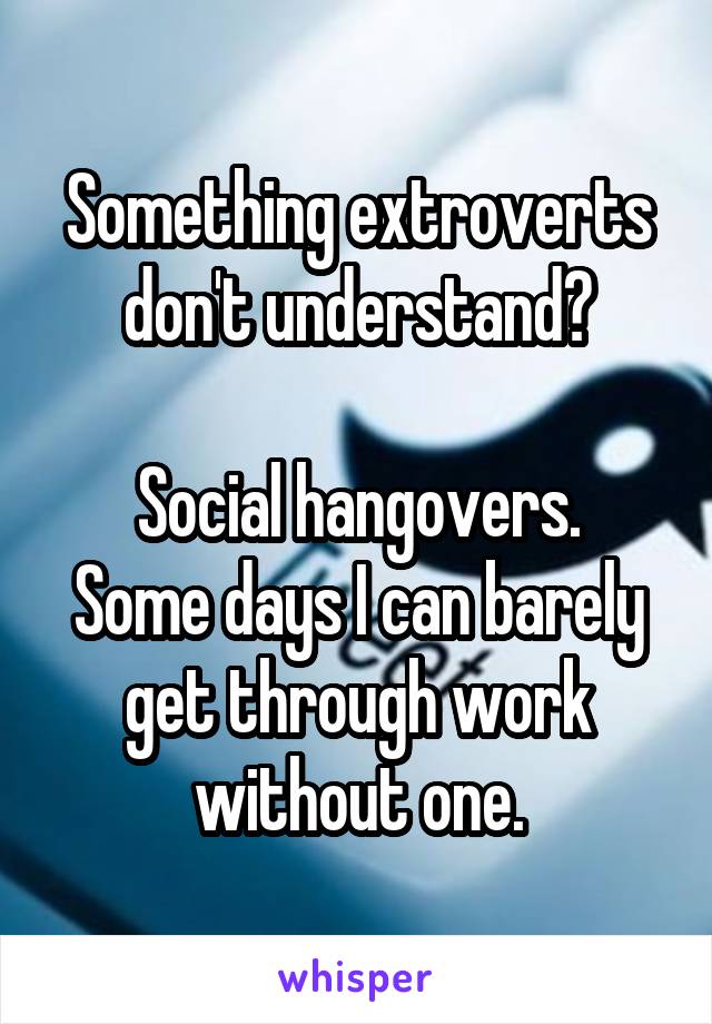 Something extroverts don't understand?

Social hangovers. Some days I can barely get through work without one.