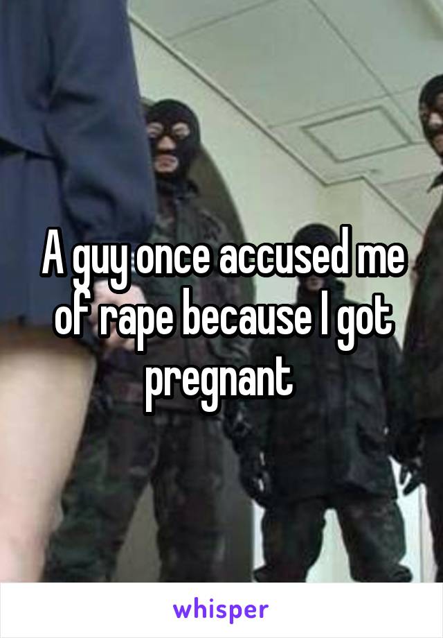 A guy once accused me of rape because I got pregnant 