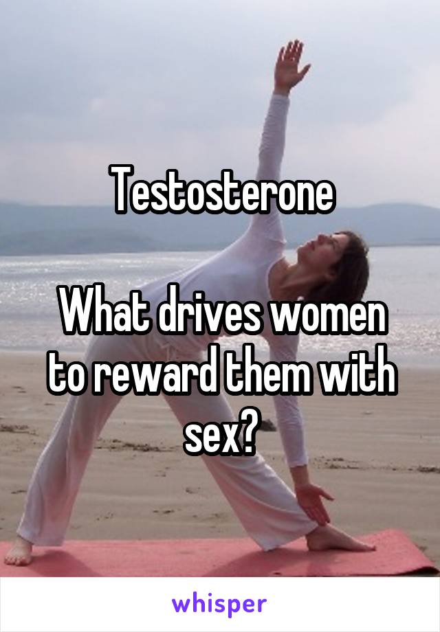 Testosterone

What drives women to reward them with sex?