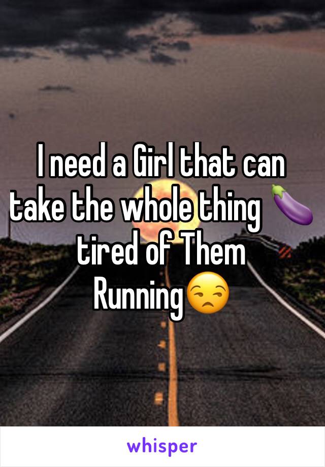 I need a Girl that can take the whole thing 🍆 tired of Them Running😒