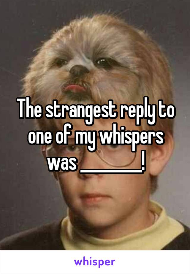 The strangest reply to one of my whispers was _________!