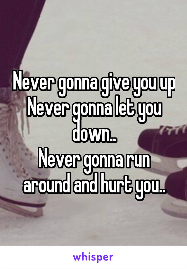 Never gonna give you up
Never gonna let you down..
Never gonna run around and hurt you..
