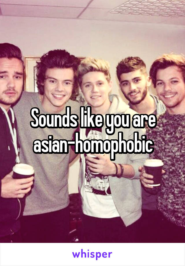 Sounds like you are asian-homophobic