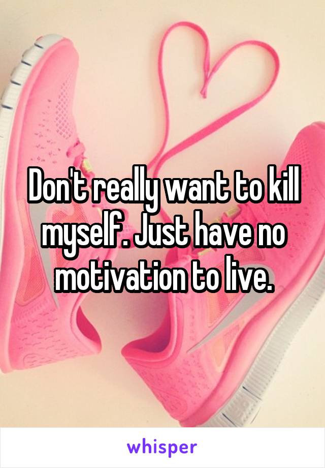 Don't really want to kill myself. Just have no motivation to live.