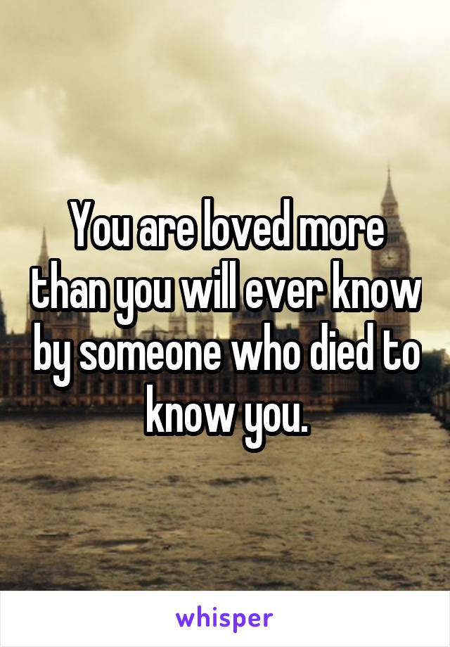 You are loved more than you will ever know by someone who died to know you.