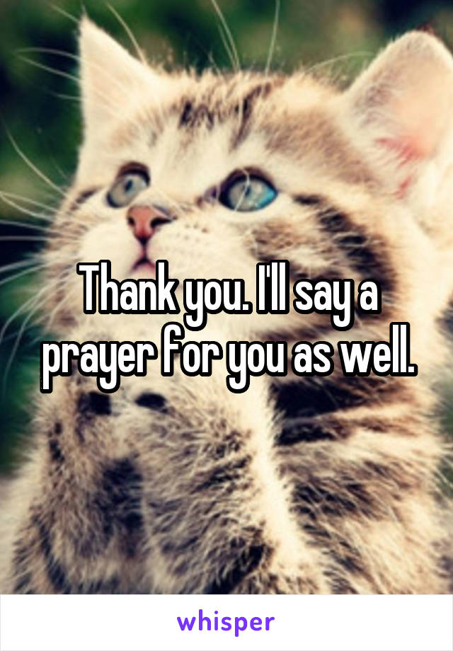 Thank you. I'll say a prayer for you as well.