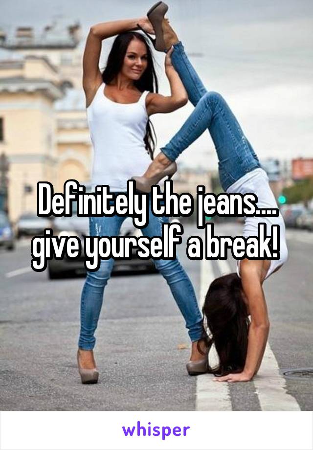 Definitely the jeans.... give yourself a break! 