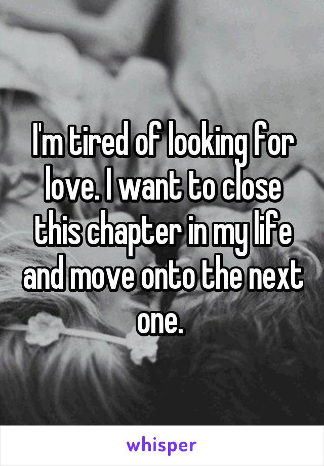 I'm tired of looking for love. I want to close this chapter in my life and move onto the next one. 