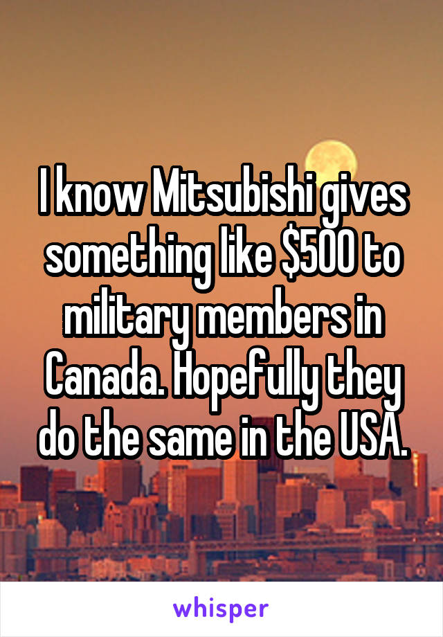 I know Mitsubishi gives something like $500 to military members in Canada. Hopefully they do the same in the USA.