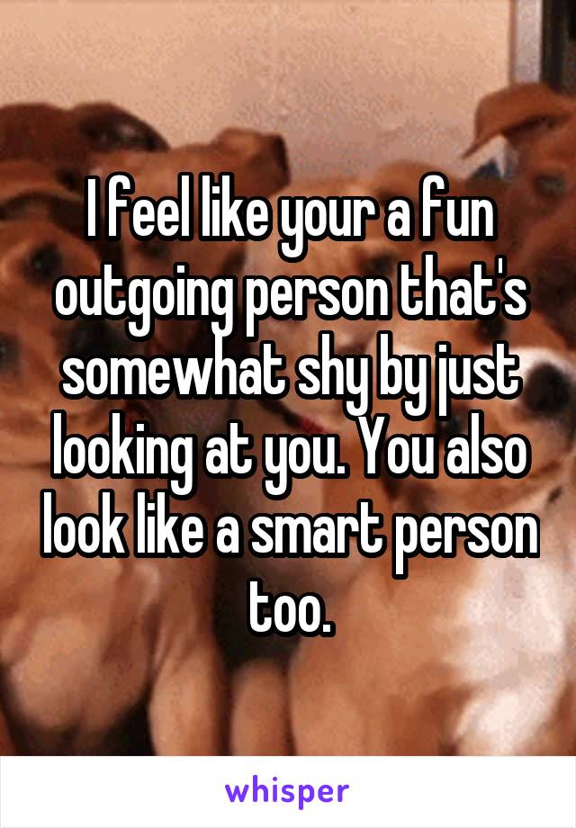 I feel like your a fun outgoing person that's somewhat shy by just looking at you. You also look like a smart person too.