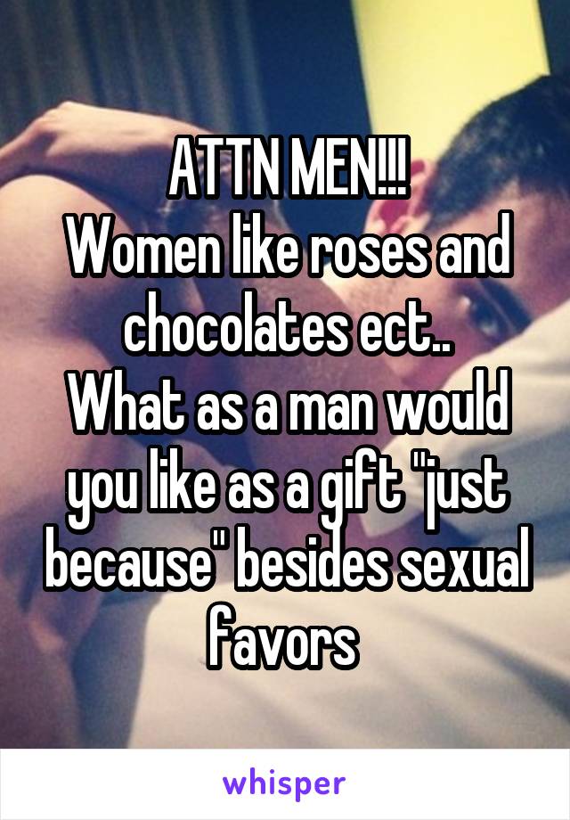 ATTN MEN!!!
Women like roses and chocolates ect..
What as a man would you like as a gift "just because" besides sexual favors 