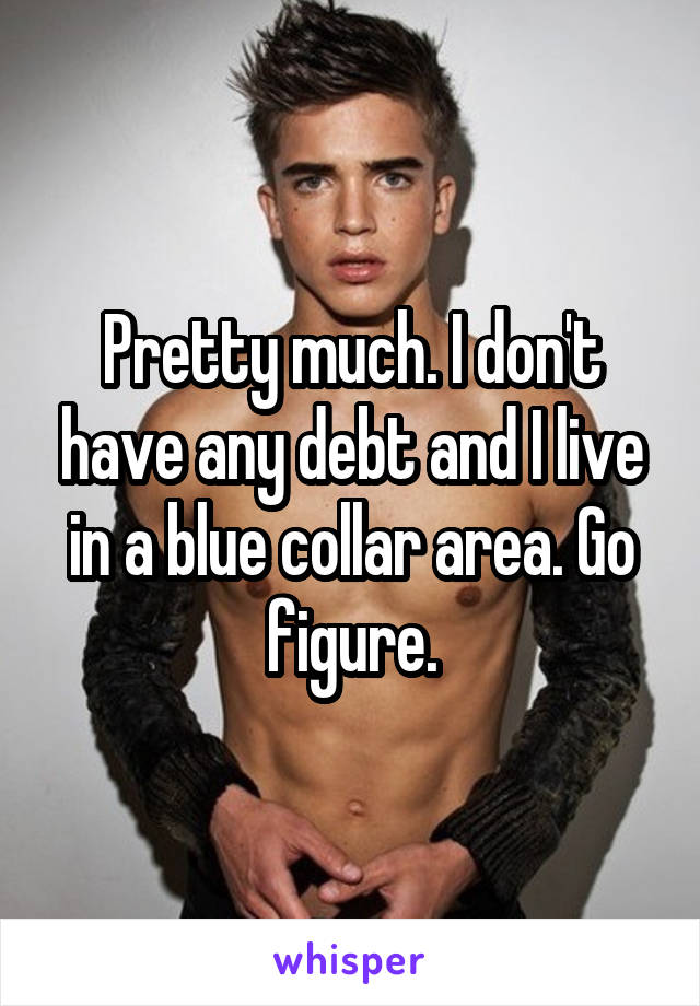 Pretty much. I don't have any debt and I live in a blue collar area. Go figure.