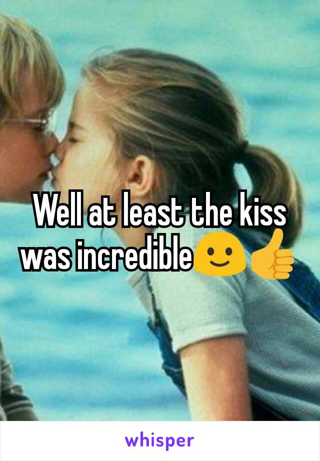 Well at least the kiss was incredible🙂👍