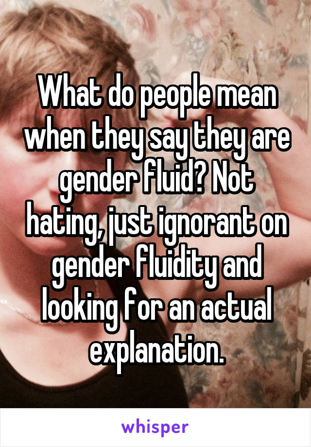 What do people mean when they say they are gender fluid? Not hating, just ignorant on gender fluidity and looking for an actual explanation.