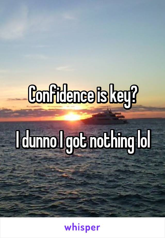 Confidence is key?

I dunno I got nothing lol