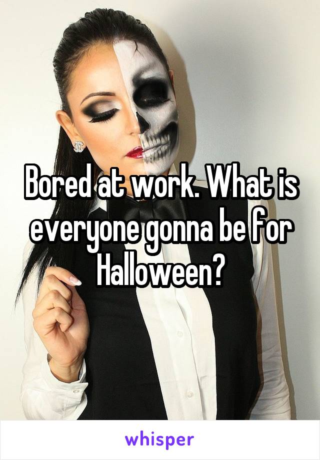 Bored at work. What is everyone gonna be for Halloween?