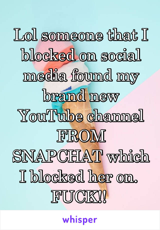 Lol someone that I blocked on social media found my brand new YouTube channel FROM SNAPCHAT which I blocked her on. 
FUCK!! 