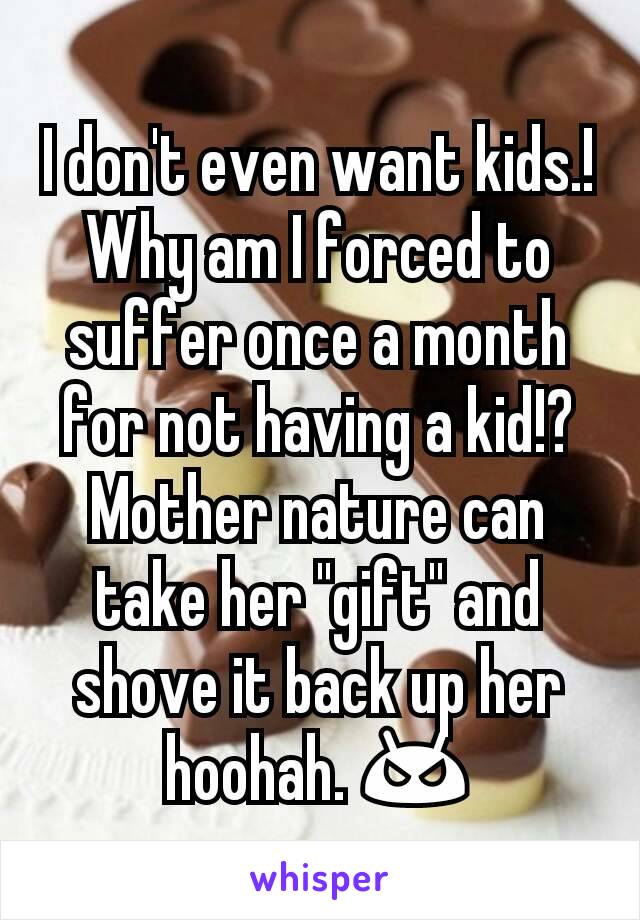 I don't even want kids.! Why am I forced to suffer once a month for not having a kid!? Mother nature can take her "gift" and shove it back up her hoohah. 😠