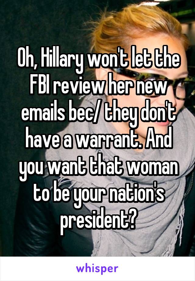 Oh, Hillary won't let the FBI review her new emails bec/ they don't have a warrant. And you want that woman to be your nation's president?