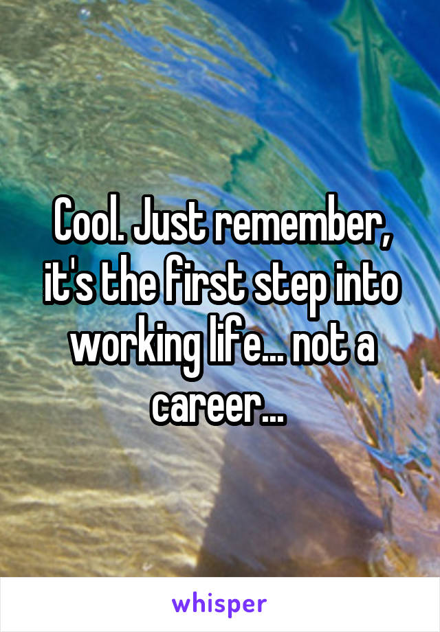 Cool. Just remember, it's the first step into working life... not a career... 