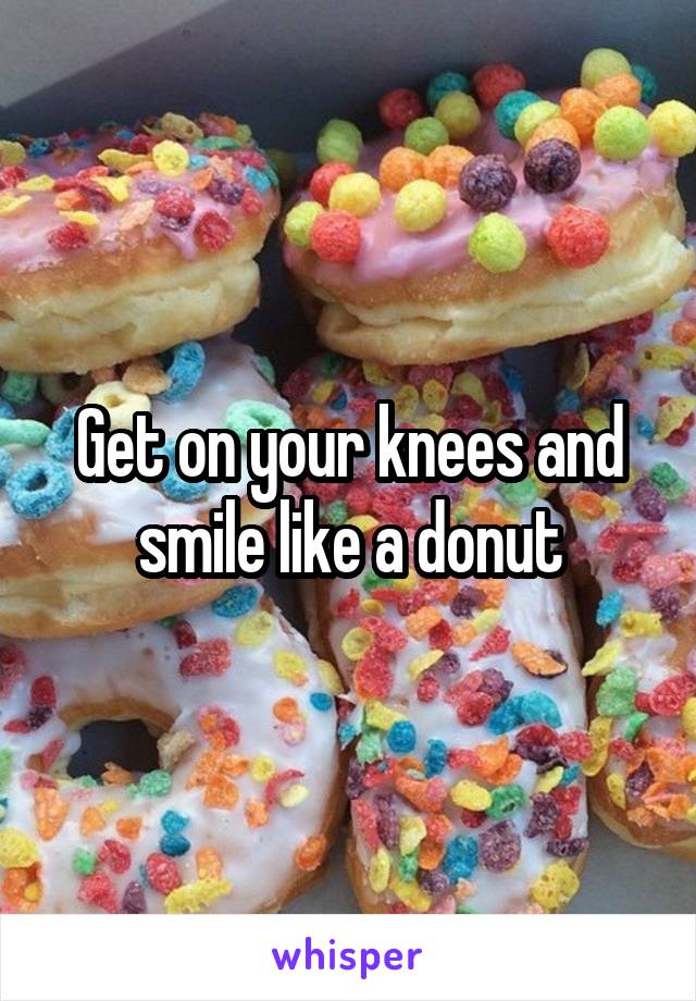 Get on your knees and smile like a donut