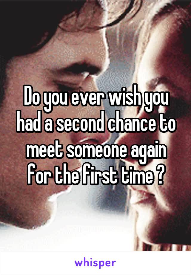 Do you ever wish you had a second chance to meet someone again for the first time ?