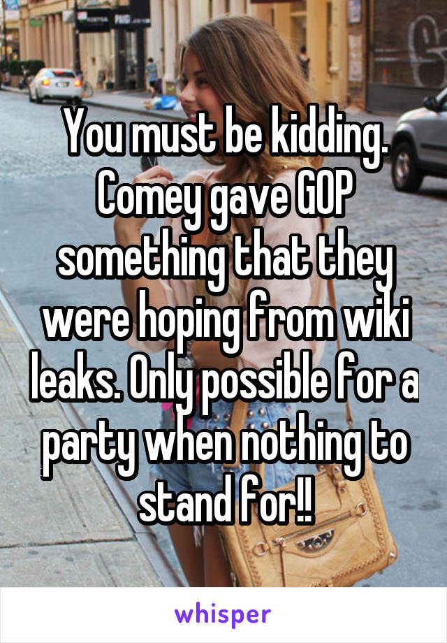 You must be kidding. Comey gave GOP something that they were hoping from wiki leaks. Only possible for a party when nothing to stand for!!