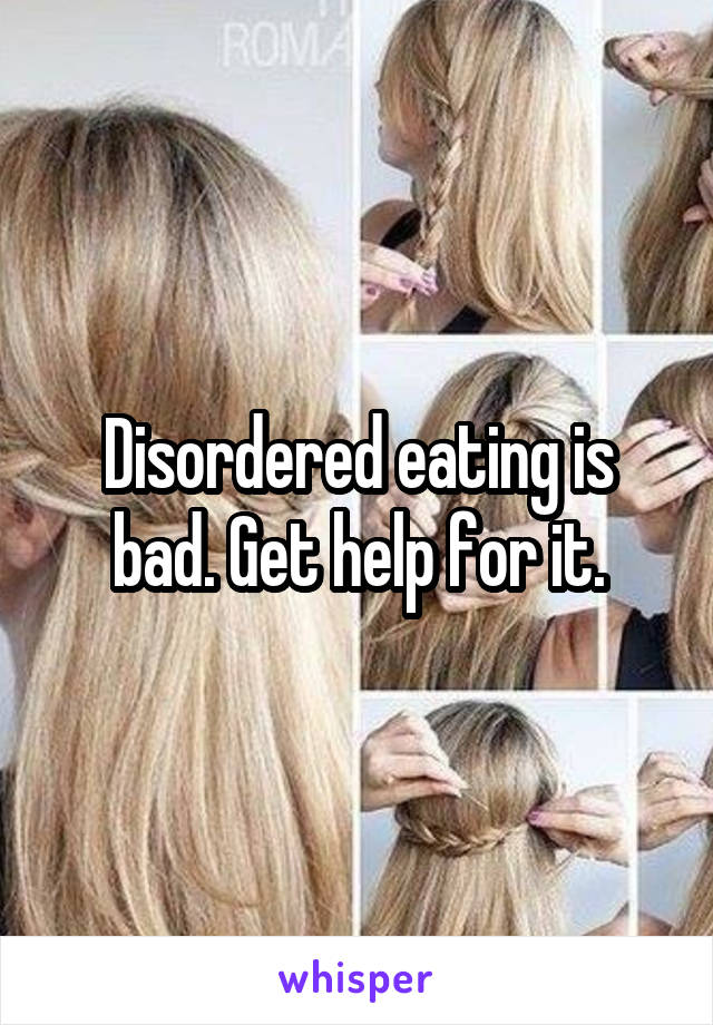 Disordered eating is bad. Get help for it.