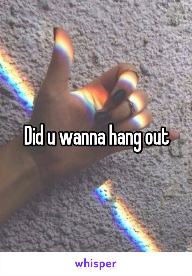 Did u wanna hang out