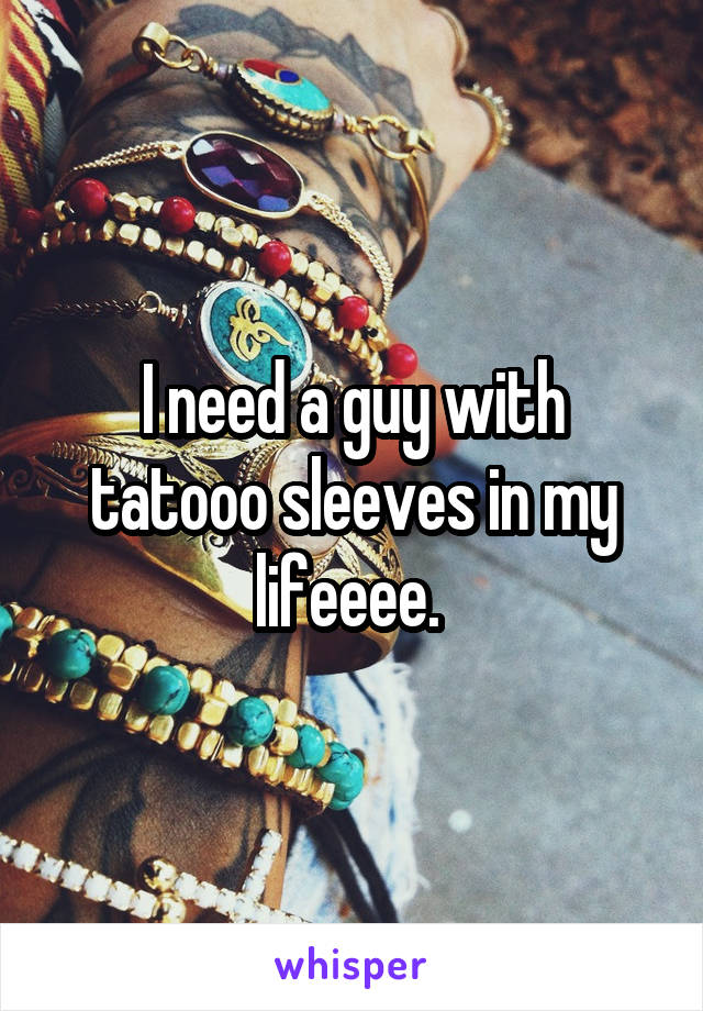 I need a guy with tatooo sleeves in my lifeeee. 