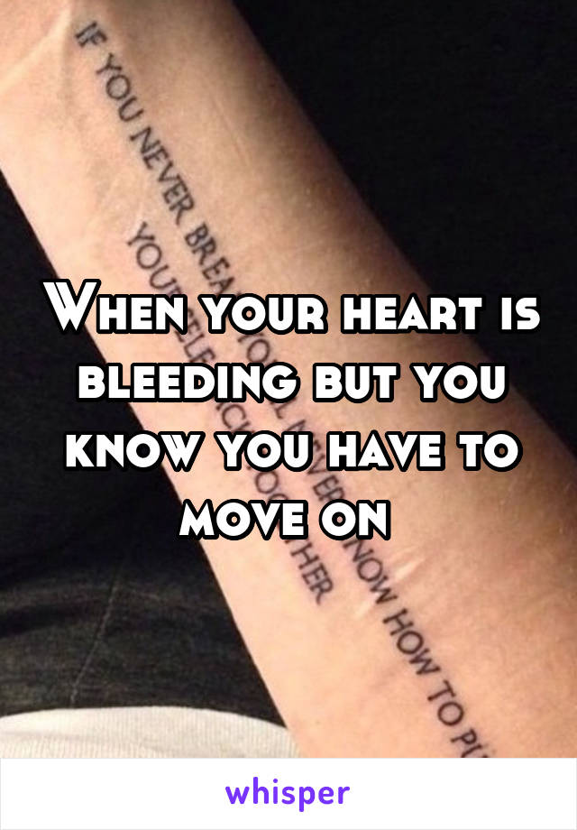 When your heart is bleeding but you know you have to move on 