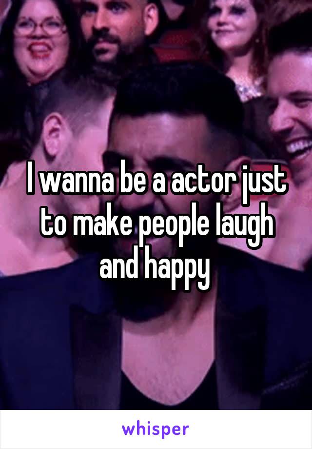 I wanna be a actor just to make people laugh and happy 