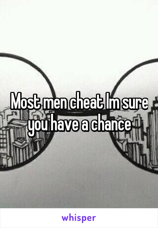 Most men cheat Im sure you have a chance