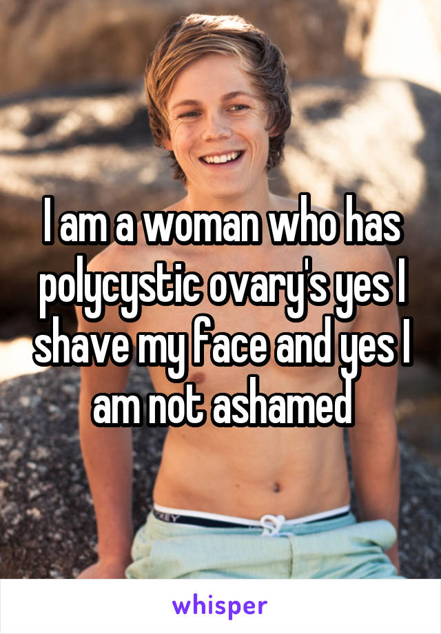 I am a woman who has polycystic ovary's yes I shave my face and yes I am not ashamed